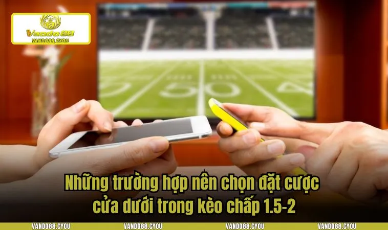 Những trường hợp nên chọn đặt cược cửa dưới trong kèo chấp 1.5-2